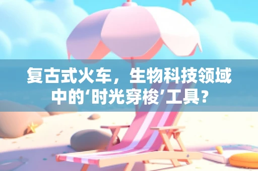 复古式火车，生物科技领域中的‘时光穿梭’工具？