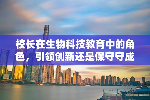 校长在生物科技教育中的角色，引领创新还是保守守成？