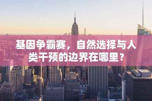 基因争霸赛，自然选择与人类干预的边界在哪里？