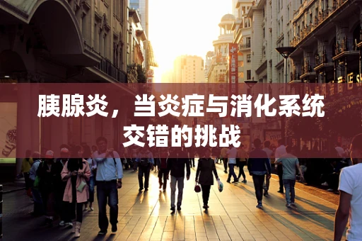 胰腺炎，当炎症与消化系统交错的挑战
