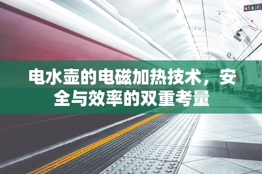 电水壶的电磁加热技术，安全与效率的双重考量