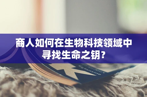 商人如何在生物科技领域中寻找生命之钥？