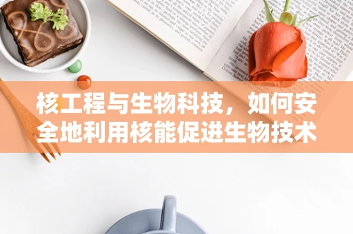 核工程与生物科技，如何安全地利用核能促进生物技术研发？