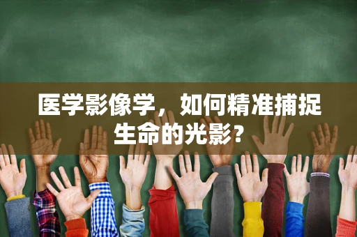 医学影像学，如何精准捕捉生命的光影？