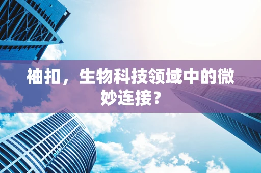 袖扣，生物科技领域中的微妙连接？