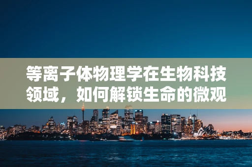 等离子体物理学在生物科技领域，如何解锁生命的微观秘密？