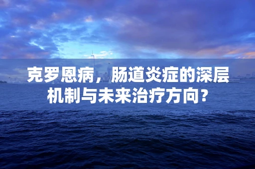 克罗恩病，肠道炎症的深层机制与未来治疗方向？