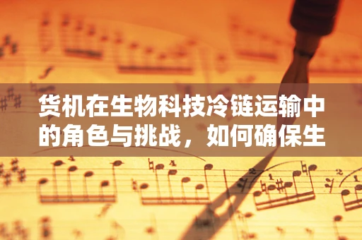 货机在生物科技冷链运输中的角色与挑战，如何确保生物样本的安全？