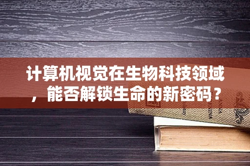 计算机视觉在生物科技领域，能否解锁生命的新密码？