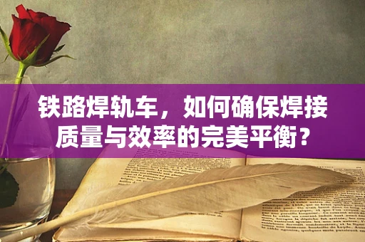 铁路焊轨车，如何确保焊接质量与效率的完美平衡？