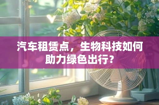汽车租赁点，生物科技如何助力绿色出行？
