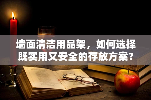 墙面清洁用品架，如何选择既实用又安全的存放方案？