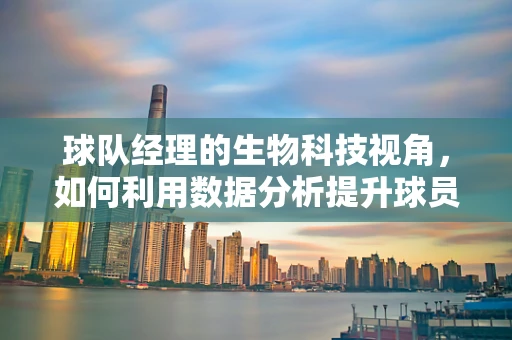 球队经理的生物科技视角，如何利用数据分析提升球员表现？