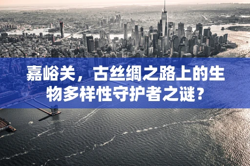 嘉峪关，古丝绸之路上的生物多样性守护者之谜？