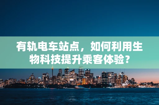 有轨电车站点，如何利用生物科技提升乘客体验？