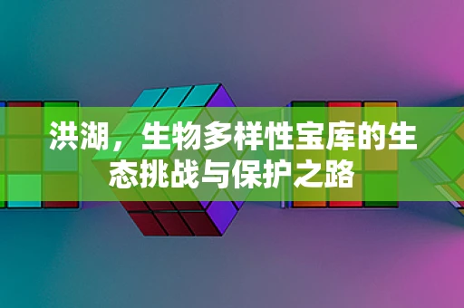 洪湖，生物多样性宝库的生态挑战与保护之路
