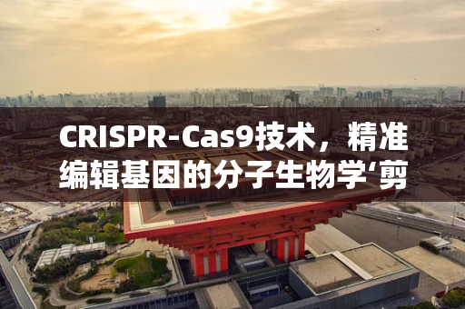 CRISPR-Cas9技术，精准编辑基因的分子生物学‘剪刀’如何工作？