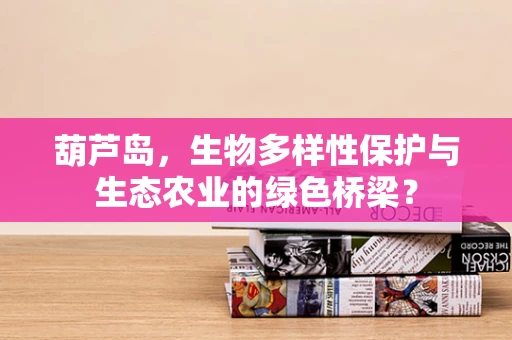葫芦岛，生物多样性保护与生态农业的绿色桥梁？