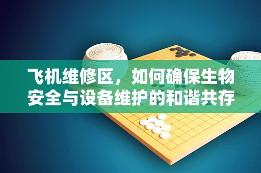 飞机维修区，如何确保生物安全与设备维护的和谐共存？