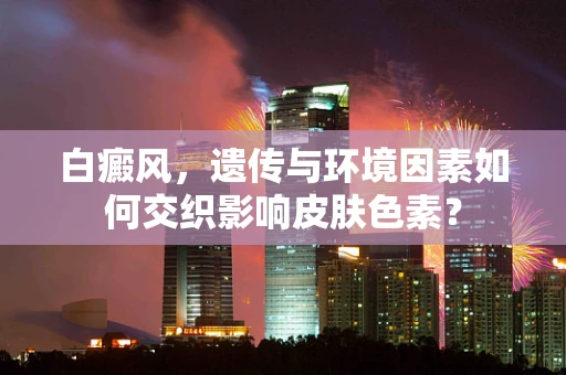 白癜风，遗传与环境因素如何交织影响皮肤色素？