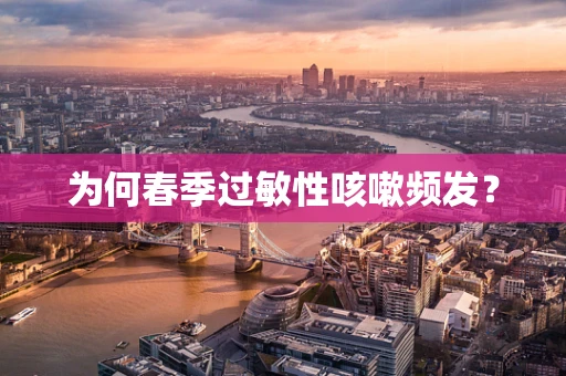 为何春季过敏性咳嗽频发？