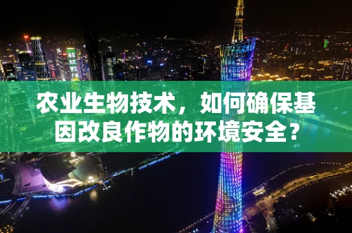 农业生物技术，如何确保基因改良作物的环境安全？