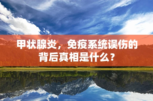 甲状腺炎，免疫系统误伤的背后真相是什么？