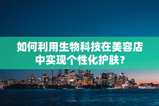 如何利用生物科技在美容店中实现个性化护肤？