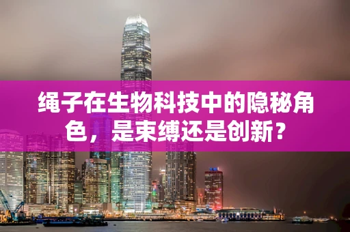 绳子在生物科技中的隐秘角色，是束缚还是创新？