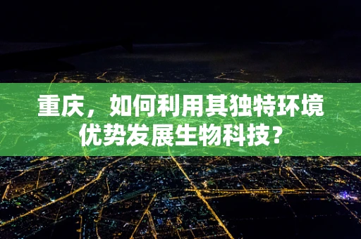 重庆，如何利用其独特环境优势发展生物科技？