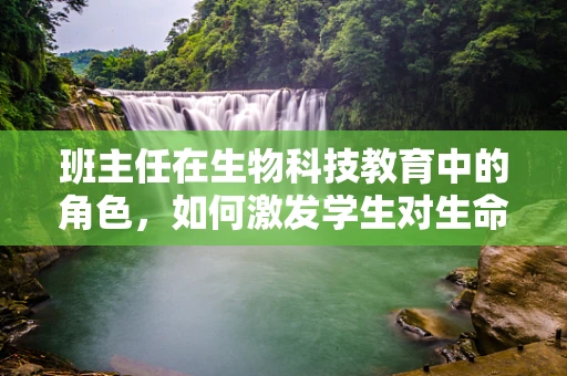 班主任在生物科技教育中的角色，如何激发学生对生命科学的热情？