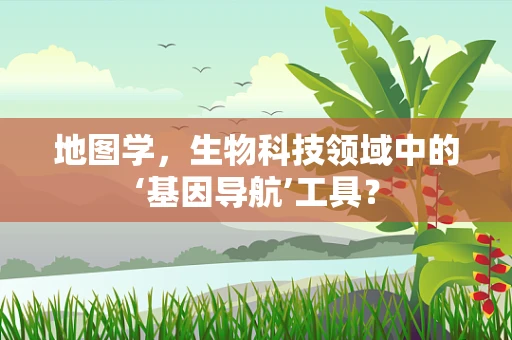地图学，生物科技领域中的‘基因导航’工具？