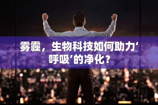 雾霾，生物科技如何助力‘呼吸’的净化？