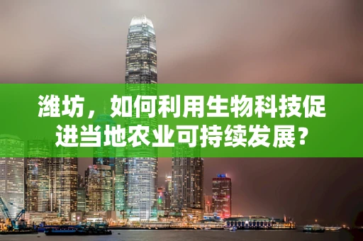 潍坊，如何利用生物科技促进当地农业可持续发展？