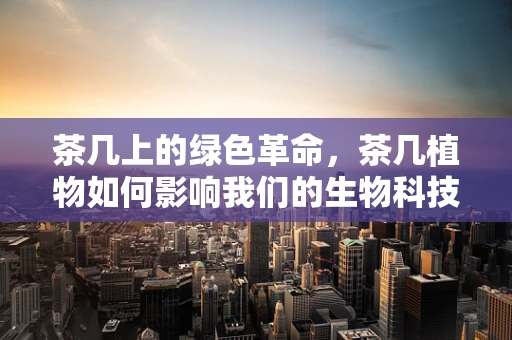 茶几上的绿色革命，茶几植物如何影响我们的生物科技生活？
