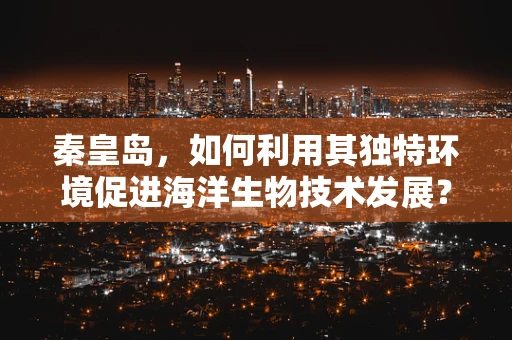 秦皇岛，如何利用其独特环境促进海洋生物技术发展？