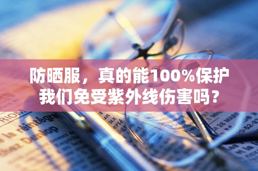 防晒服，真的能100%保护我们免受紫外线伤害吗？