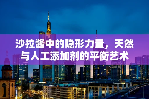 沙拉酱中的隐形力量，天然与人工添加剂的平衡艺术