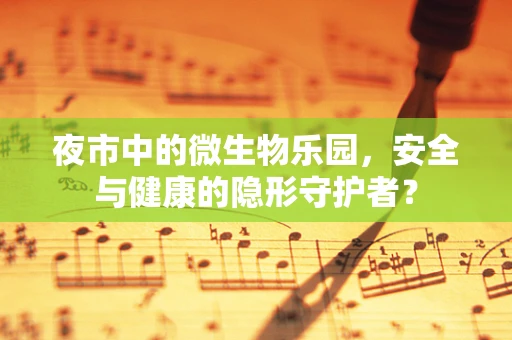夜市中的微生物乐园，安全与健康的隐形守护者？