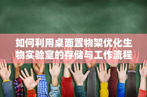 如何利用桌面置物架优化生物实验室的存储与工作流程？