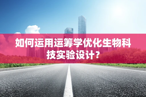 如何运用运筹学优化生物科技实验设计？