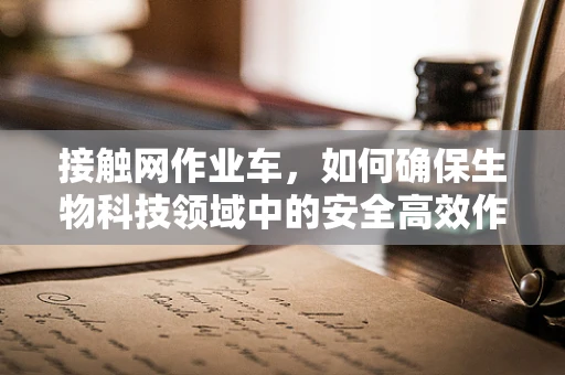 接触网作业车，如何确保生物科技领域中的安全高效作业？