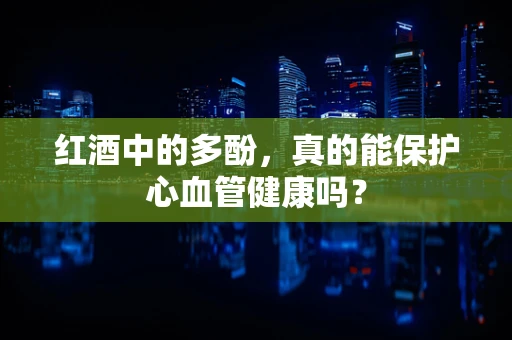 红酒中的多酚，真的能保护心血管健康吗？
