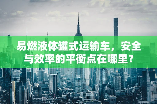易燃液体罐式运输车，安全与效率的平衡点在哪里？