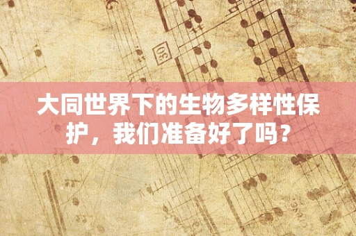 大同世界下的生物多样性保护，我们准备好了吗？