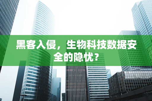 黑客入侵，生物科技数据安全的隐忧？