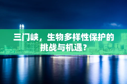 三门峡，生物多样性保护的挑战与机遇？