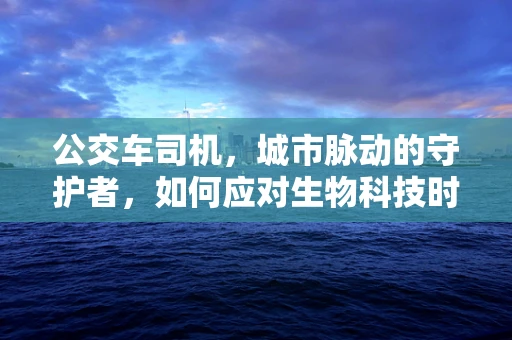 公交车司机，城市脉动的守护者，如何应对生物科技时代的挑战？
