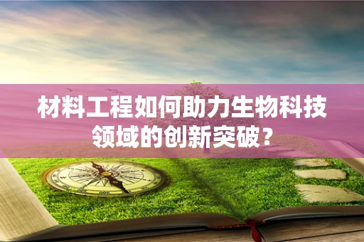 材料工程如何助力生物科技领域的创新突破？