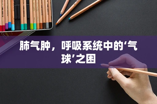 肺气肿，呼吸系统中的‘气球’之困